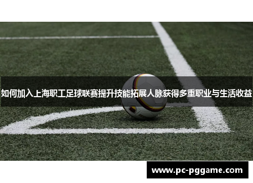 如何加入上海职工足球联赛提升技能拓展人脉获得多重职业与生活收益