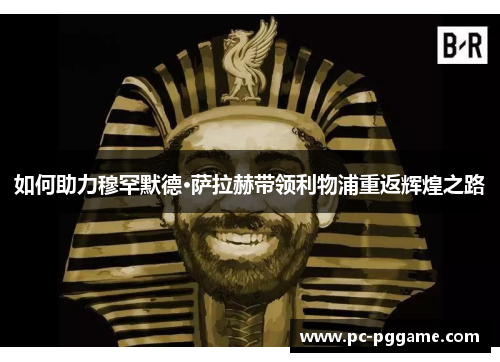 如何助力穆罕默德·萨拉赫带领利物浦重返辉煌之路