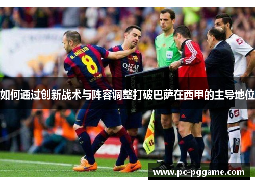 如何通过创新战术与阵容调整打破巴萨在西甲的主导地位