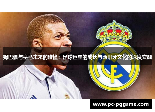 姆巴佩与皇马未来的碰撞：足球巨星的成长与西班牙文化的深度交融