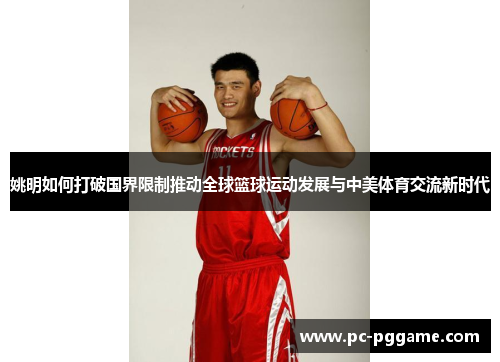 姚明如何打破国界限制推动全球篮球运动发展与中美体育交流新时代