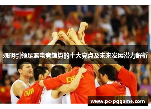 姚明引领足篮电竞趋势的十大亮点及未来发展潜力解析