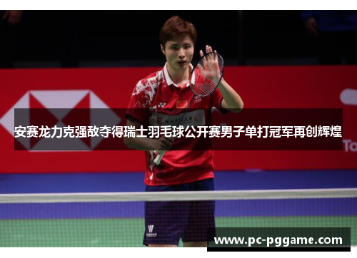 安赛龙力克强敌夺得瑞士羽毛球公开赛男子单打冠军再创辉煌