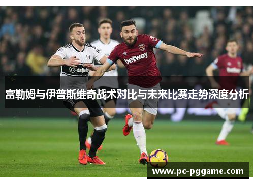 富勒姆与伊普斯维奇战术对比与未来比赛走势深度分析