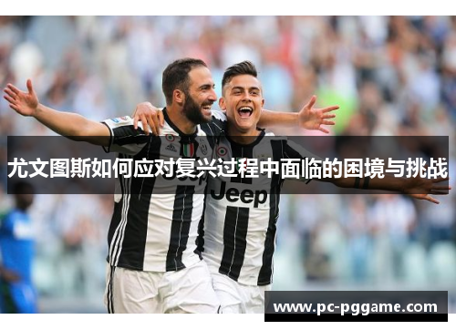 尤文图斯如何应对复兴过程中面临的困境与挑战