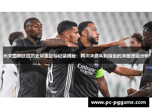 尤文图斯欧冠历史双重耻辱纪录揭秘：两次决赛失利背后的深层原因分析
