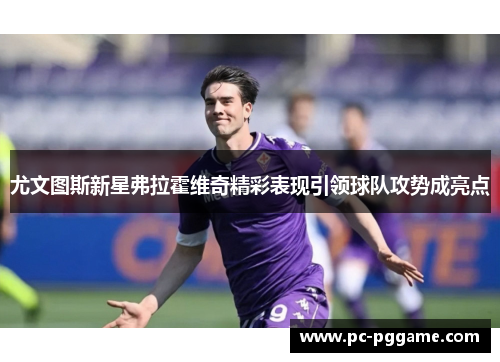 尤文图斯新星弗拉霍维奇精彩表现引领球队攻势成亮点