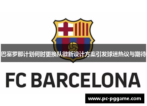 巴塞罗那计划何时更换队徽新设计方案引发球迷热议与期待