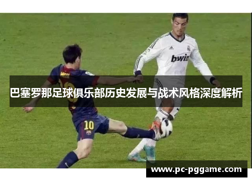 巴塞罗那足球俱乐部历史发展与战术风格深度解析