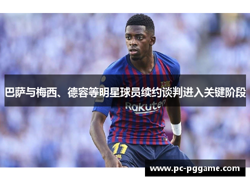 巴萨与梅西、德容等明星球员续约谈判进入关键阶段