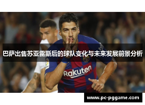 巴萨出售苏亚雷斯后的球队变化与未来发展前景分析