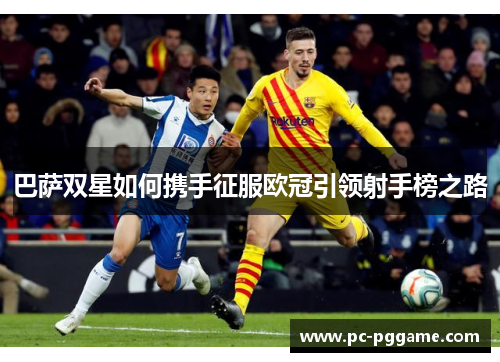 巴萨双星如何携手征服欧冠引领射手榜之路