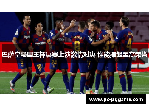 巴萨皇马国王杯决赛上演激情对决 谁能捧起至高荣誉