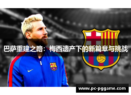 巴萨重建之路：梅西遗产下的新篇章与挑战