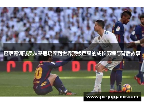 巴萨青训球员从基层培养到世界顶级巨星的成长历程与背后故事