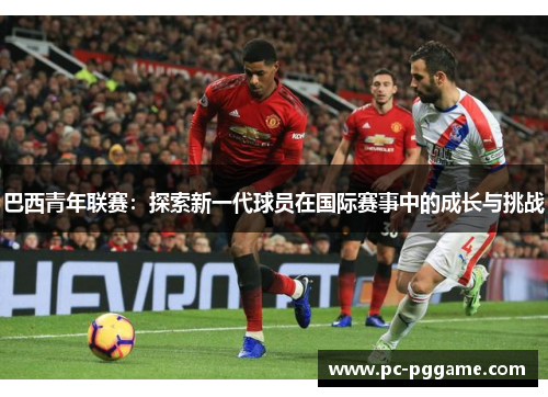 巴西青年联赛：探索新一代球员在国际赛事中的成长与挑战