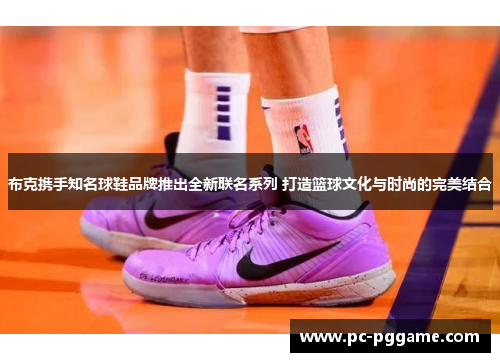 布克携手知名球鞋品牌推出全新联名系列 打造篮球文化与时尚的完美结合