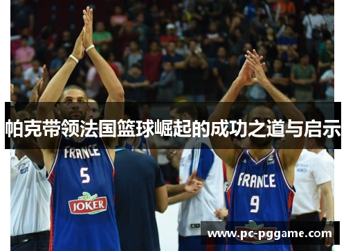 帕克带领法国篮球崛起的成功之道与启示