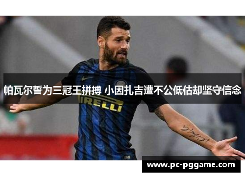 帕瓦尔誓为三冠王拼搏 小因扎吉遭不公低估却坚守信念