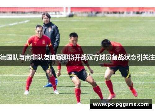 德国队与南非队友谊赛即将开战双方球员备战状态引关注