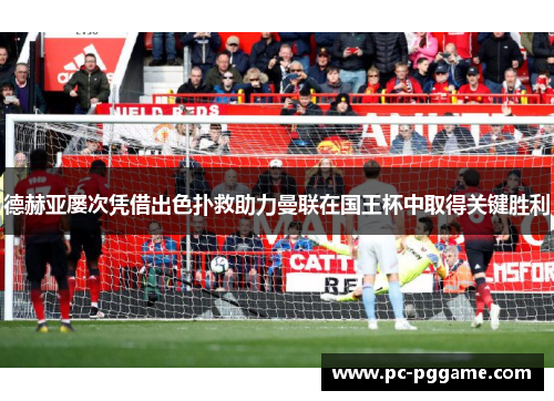 德赫亚屡次凭借出色扑救助力曼联在国王杯中取得关键胜利