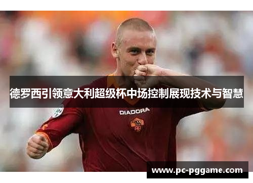 德罗西引领意大利超级杯中场控制展现技术与智慧 德罗西引领意大利超级杯中场控制展现技术与智慧