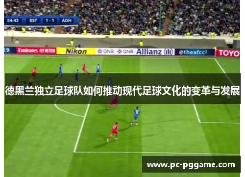 德黑兰独立足球队如何推动现代足球文化的变革与发展 德黑兰独立足球队如何推动现代足球文化的变革与发展
