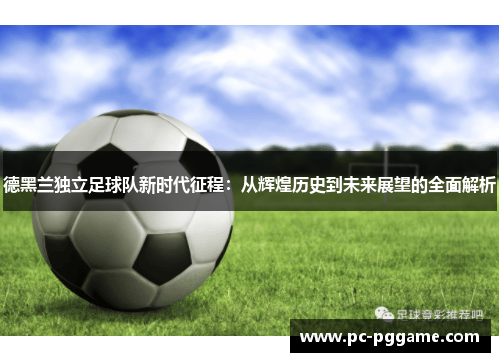 德黑兰独立足球队新时代征程：从辉煌历史到未来展望的全面解析
