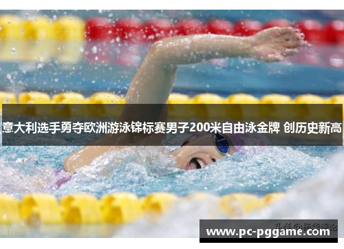 意大利选手勇夺欧洲游泳锦标赛男子200米自由泳金牌 创历史新高 意大利选手勇夺欧洲游泳锦标赛男子200米自由泳金牌 创历史新高