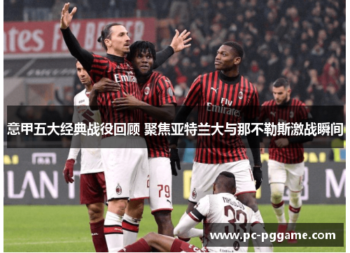 意甲五大经典战役回顾 聚焦亚特兰大与那不勒斯激战瞬间 意甲五大经典战役回顾 聚焦亚特兰大与那不勒斯激战瞬间