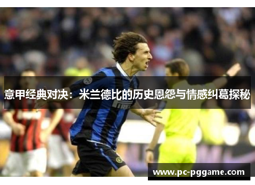意甲经典对决:米兰德比的历史恩怨与情感纠葛探秘 意甲经典对决:米兰德比的历史恩怨与情感纠葛探秘