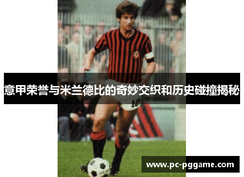意甲荣誉与米兰德比的奇妙交织和历史碰撞揭秘 意甲荣誉与米兰德比的奇妙交织和历史碰撞揭秘