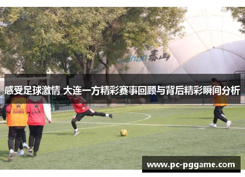 感受足球激情 大连一方精彩赛事回顾与背后精彩瞬间分析 感受足球激情 大连一方精彩赛事回顾与背后精彩瞬间分析