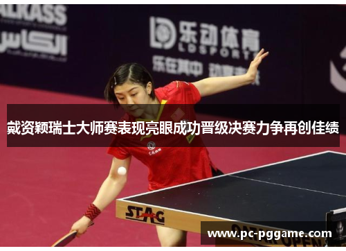 戴资颖瑞士大师赛表现亮眼成功晋级决赛力争再创佳绩 戴资颖瑞士大师赛表现亮眼成功晋级决赛力争再创佳绩