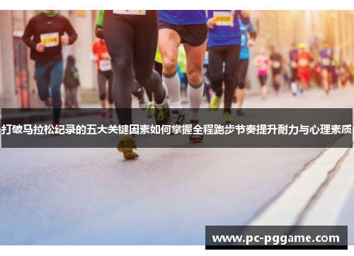 打破马拉松纪录的五大关键因素如何掌握全程跑步节奏提升耐力与心理素质 打破马拉松纪录的五大关键因素如何掌握全程跑步节奏提升耐力与心理素质