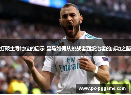 打破主导地位的启示 皇马如何从挑战者到统治者的成功之路 打破主导地位的启示 皇马如何从挑战者到统治者的成功之路