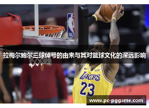拉梅尔鲍尔三球绰号的由来与其对篮球文化的深远影响