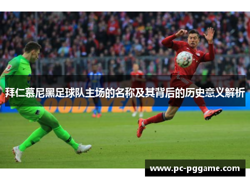 拜仁慕尼黑足球队主场的名称及其背后的历史意义解析